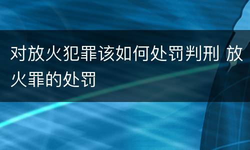 对放火犯罪该如何处罚判刑 放火罪的处罚