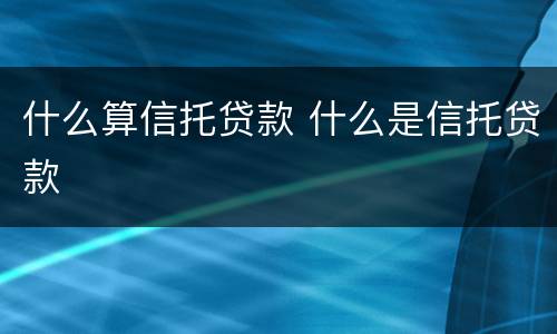 什么算信托贷款 什么是信托贷款