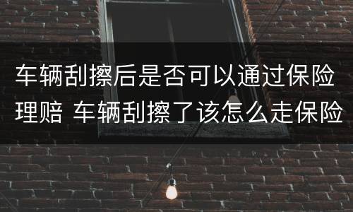 车辆刮擦后是否可以通过保险理赔 车辆刮擦了该怎么走保险理赔流程?