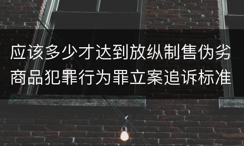 应该多少才达到放纵制售伪劣商品犯罪行为罪立案追诉标准