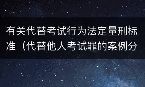 有关代替考试行为法定量刑标准（代替他人考试罪的案例分析）