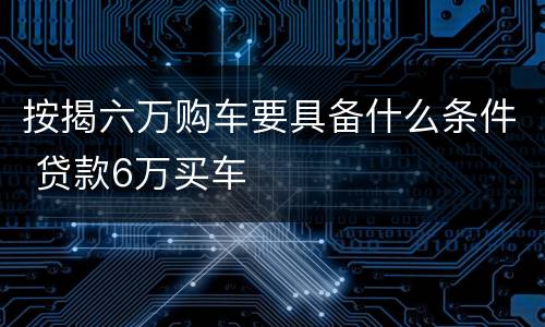 按揭六万购车要具备什么条件 贷款6万买车