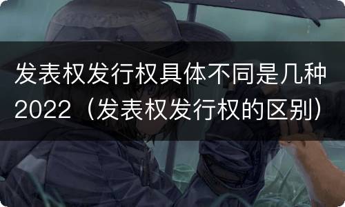 发表权发行权具体不同是几种2022（发表权发行权的区别）