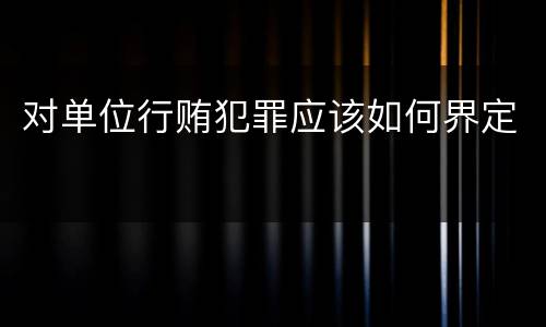 对单位行贿犯罪应该如何界定