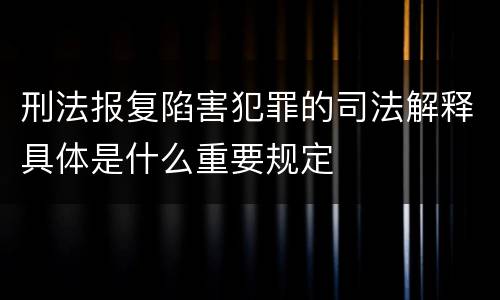 刑法报复陷害犯罪的司法解释具体是什么重要规定
