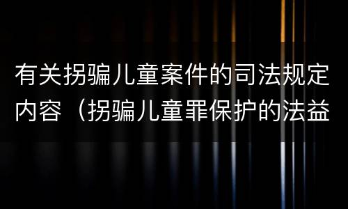 有关拐骗儿童案件的司法规定内容（拐骗儿童罪保护的法益）