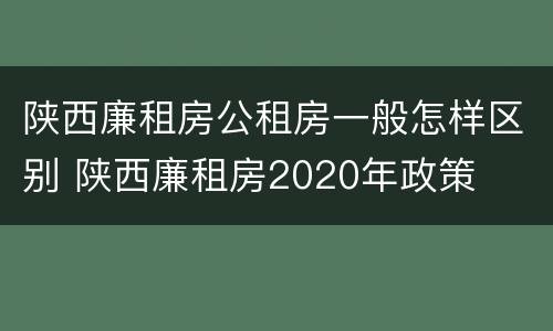 陕西廉租房公租房一般怎样区别 陕西廉租房2020年政策