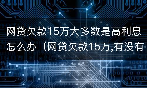 网贷欠款15万大多数是高利息怎么办（网贷欠款15万,有没有好办法上岸）