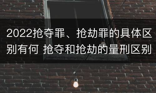 2022抢夺罪、抢劫罪的具体区别有何 抢夺和抢劫的量刑区别