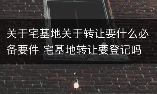 关于宅基地关于转让要什么必备要件 宅基地转让要登记吗