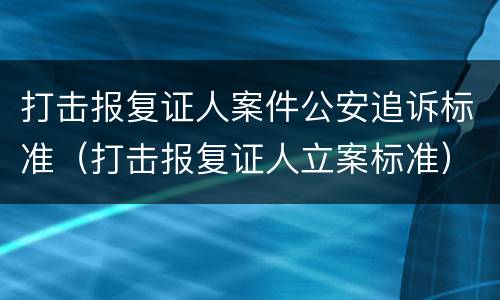 打击报复证人案件公安追诉标准（打击报复证人立案标准）
