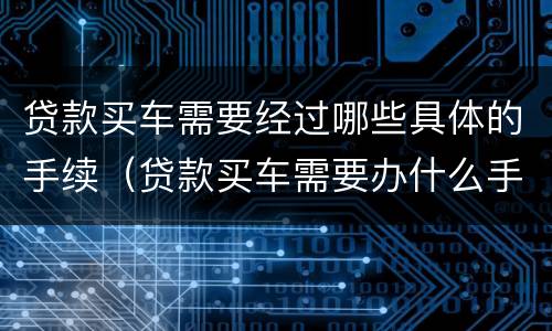 贷款买车需要经过哪些具体的手续（贷款买车需要办什么手续须知）