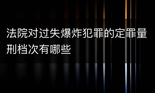 法院对过失爆炸犯罪的定罪量刑档次有哪些