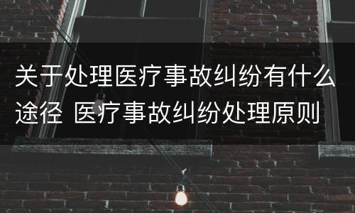 关于处理医疗事故纠纷有什么途径 医疗事故纠纷处理原则