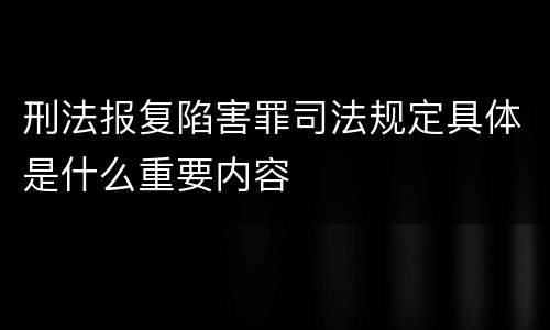 刑法报复陷害罪司法规定具体是什么重要内容
