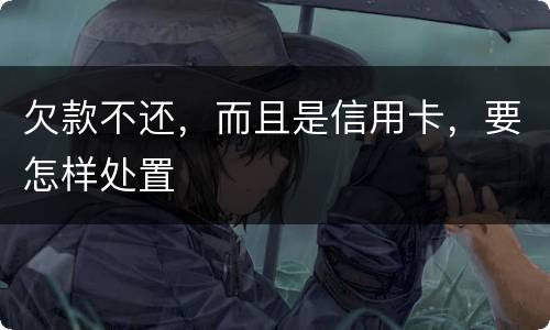 欠款不还，而且是信用卡，要怎样处置