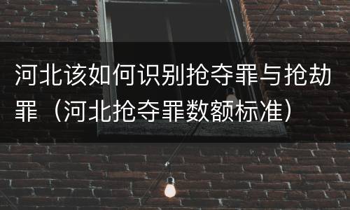 河北该如何识别抢夺罪与抢劫罪（河北抢夺罪数额标准）