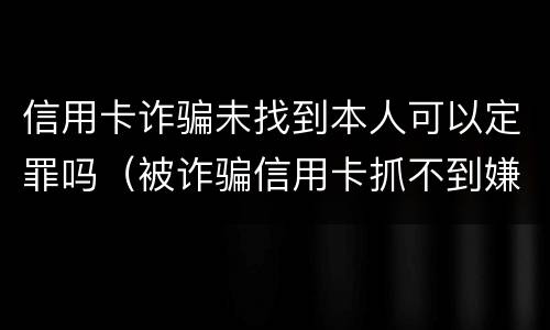 信用卡诈骗未找到本人可以定罪吗（被诈骗信用卡抓不到嫌疑人银行会起诉我吗）