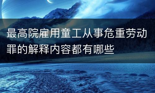 最高院雇用童工从事危重劳动罪的解释内容都有哪些