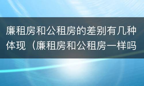 廉租房和公租房的差别有几种体现（廉租房和公租房一样吗?）