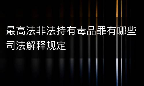 最高法非法持有毒品罪有哪些司法解释规定