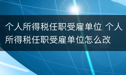 个人所得税任职受雇单位 个人所得税任职受雇单位怎么改
