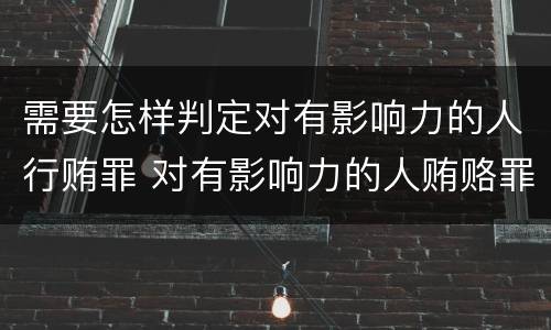 需要怎样判定对有影响力的人行贿罪 对有影响力的人贿赂罪