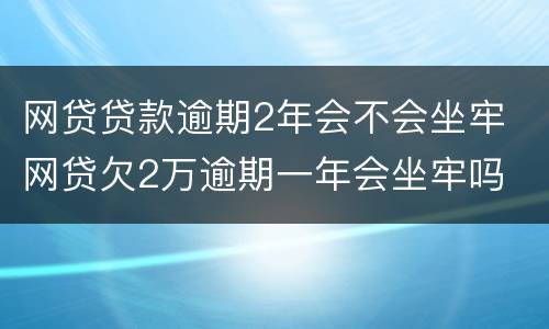 网贷贷款逾期2年会不会坐牢 网贷欠2万逾期一年会坐牢吗