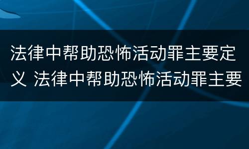 法律中帮助恐怖活动罪主要定义 法律中帮助恐怖活动罪主要定义是