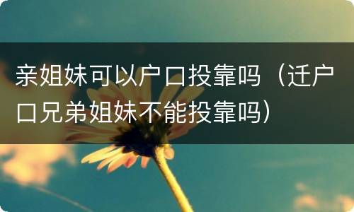亲姐妹可以户口投靠吗（迁户口兄弟姐妹不能投靠吗）