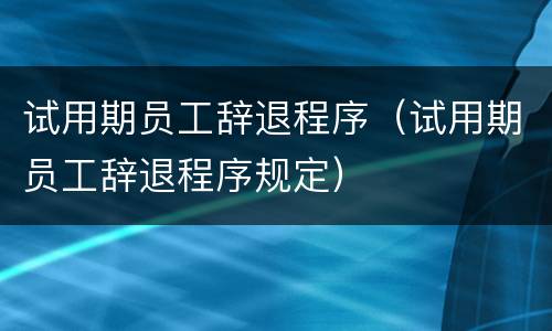 试用期员工辞退程序（试用期员工辞退程序规定）