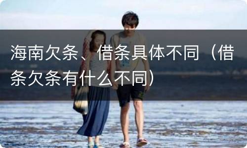 海南欠条、借条具体不同（借条欠条有什么不同）
