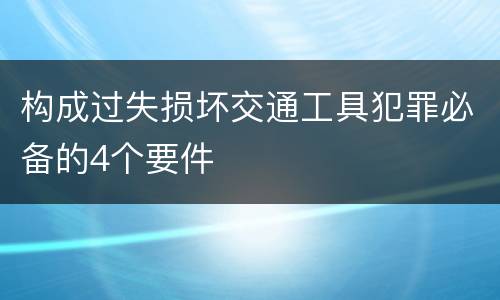 构成过失损坏交通工具犯罪必备的4个要件