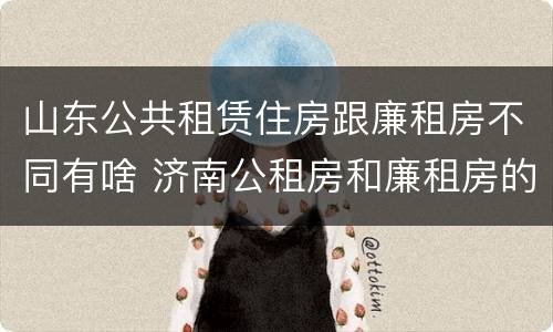 山东公共租赁住房跟廉租房不同有啥 济南公租房和廉租房的区别