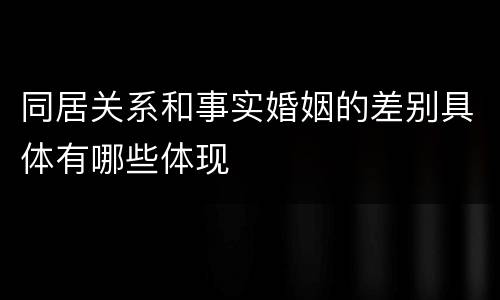 同居关系和事实婚姻的差别具体有哪些体现