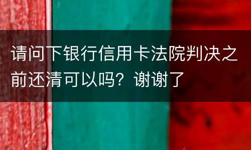请问下银行信用卡法院判决之前还清可以吗？谢谢了