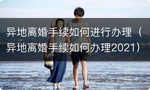 异地离婚手续如何进行办理（异地离婚手续如何办理2021）