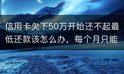 信用卡欠下50万开始还不起最低还款该怎么办，每个月只能还几百！这样会有什么后果