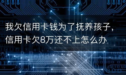 我欠信用卡钱为了抚养孩子，信用卡欠8万还不上怎么办