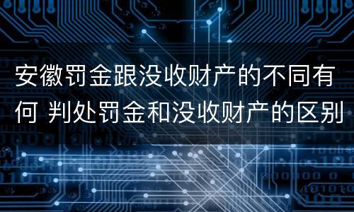 安徽罚金跟没收财产的不同有何 判处罚金和没收财产的区别