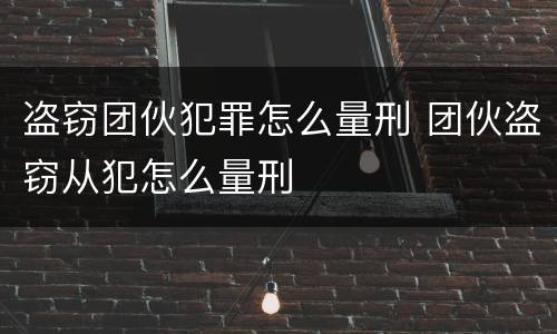 盗窃团伙犯罪怎么量刑 团伙盗窃从犯怎么量刑