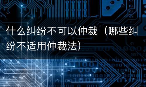 什么纠纷不可以仲裁（哪些纠纷不适用仲裁法）