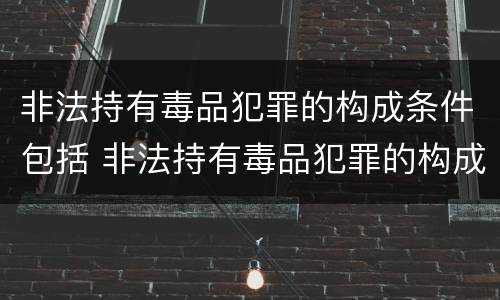 非法持有毒品犯罪的构成条件包括 非法持有毒品犯罪的构成条件包括