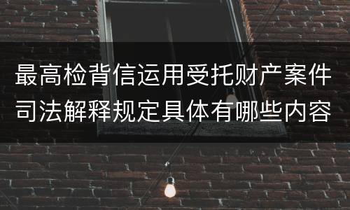 最高检背信运用受托财产案件司法解释规定具体有哪些内容