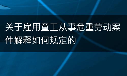 关于雇用童工从事危重劳动案件解释如何规定的