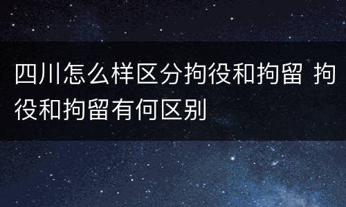 四川怎么样区分拘役和拘留 拘役和拘留有何区别