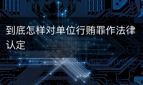 到底怎样对单位行贿罪作法律认定