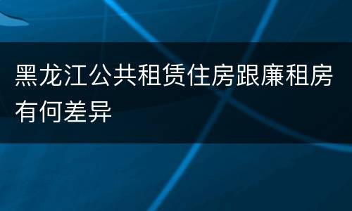 黑龙江公共租赁住房跟廉租房有何差异
