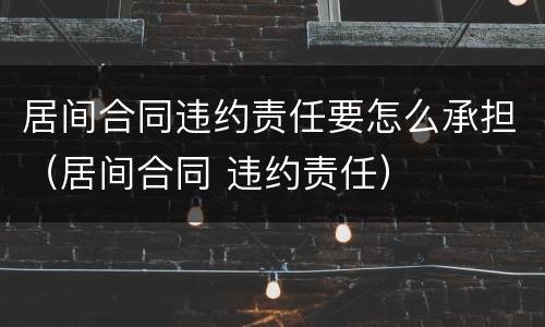 居间合同违约责任要怎么承担（居间合同 违约责任）