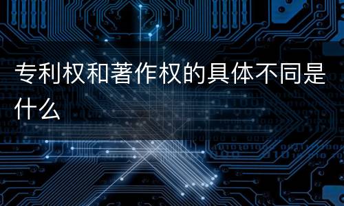 专利权和著作权的具体不同是什么